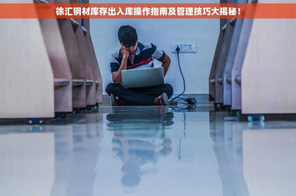 徐汇钢材库存出入库操作指南及管理技巧大揭秘！