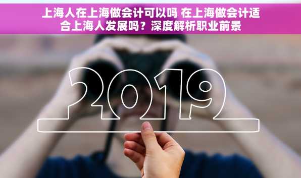 上海人在上海做会计可以吗 在上海做会计适合上海人发展吗？深度解析职业前景