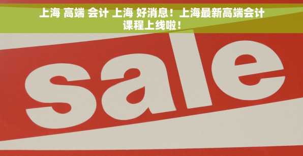上海 高端 会计 上海 好消息！上海最新高端会计课程上线啦！