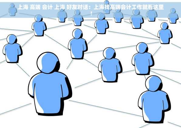 上海 高端 会计 上海 好友对话：上海找高端会计工作就看这里！
