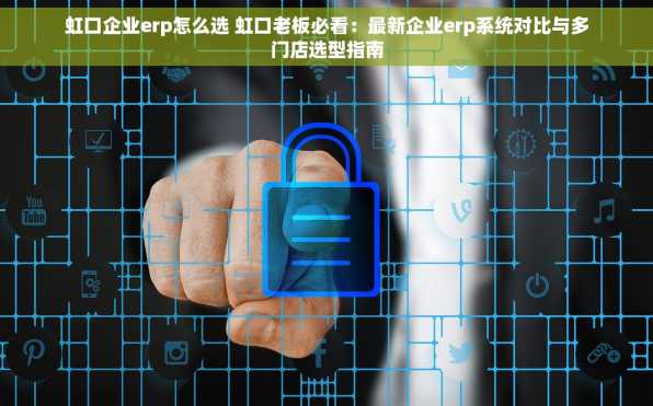 虹口企业erp怎么选 虹口老板必看：最新企业erp系统对比与多门店选型指南
