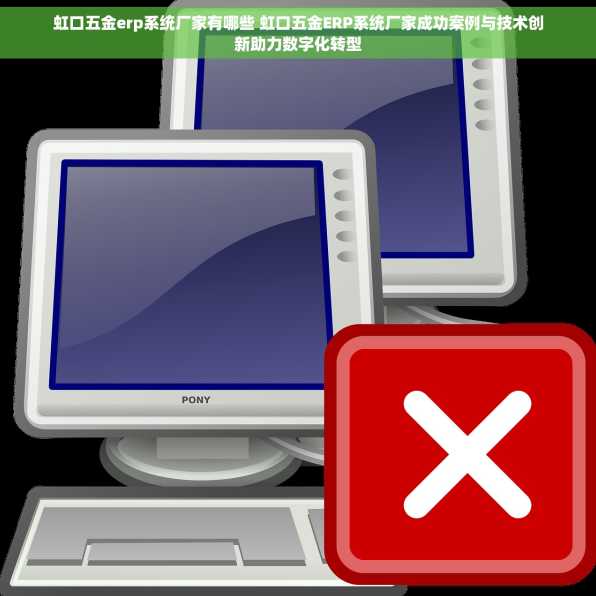 虹口五金erp系统厂家有哪些 虹口五金ERP系统厂家成功案例与技术创新助力数字化转型