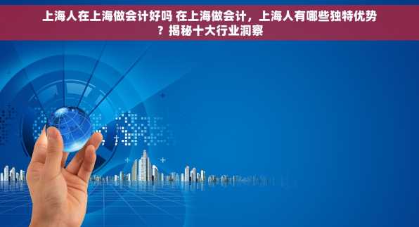 上海人在上海做会计好吗 在上海做会计，上海人有哪些独特优势？揭秘十大行业洞察