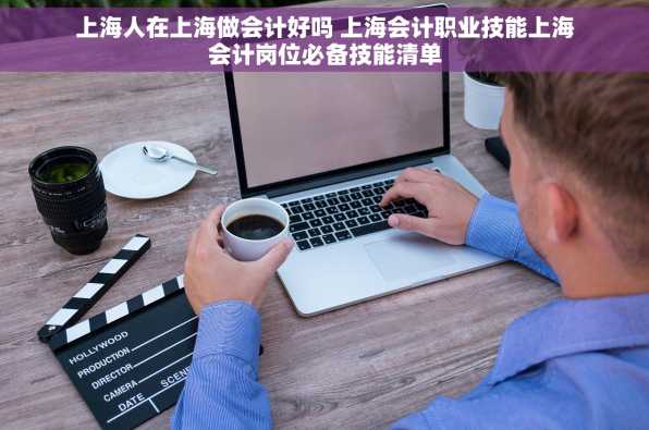上海人在上海做会计好吗 上海会计职业技能上海会计岗位必备技能清单