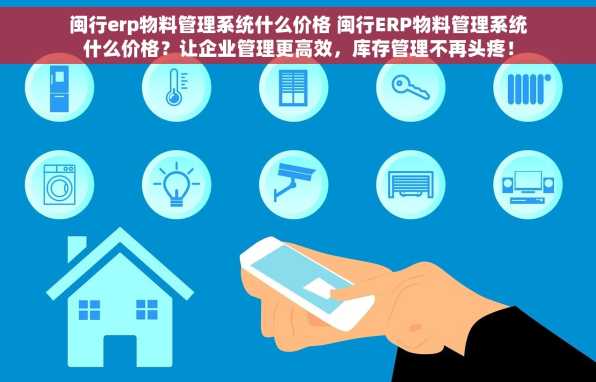 闽行erp物料管理系统什么价格 闽行ERP物料管理系统什么价格？让企业管理更高效，库存管理不再头疼！