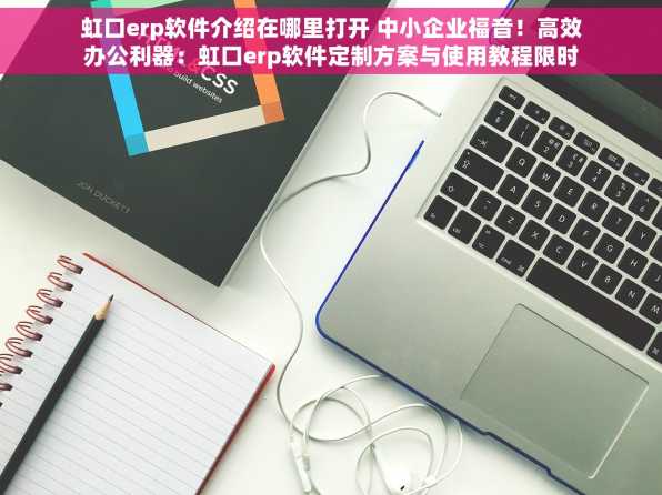 虹口erp软件介绍在哪里打开 中小企业福音！高效办公利器：虹口erp软件定制方案与使用教程限时免费领取