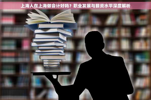 上海人在上海做会计好吗？职业发展与薪资水平深度解析
