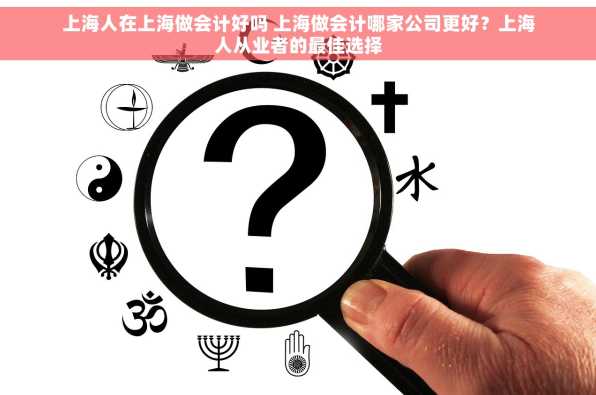 上海人在上海做会计好吗 上海做会计哪家公司更好？上海人从业者的最佳选择