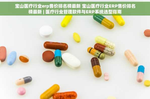 宝山医疗行业erp售价排名榜最新 宝山医疗行业ERP售价排名榜最新 | 医疗行业管理软件与ERP系统选型指南