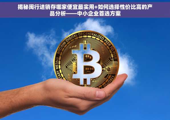 揭秘闽行进销存哪家便宜最实用+如何选择性价比高的产品分析——中小企业首选方案