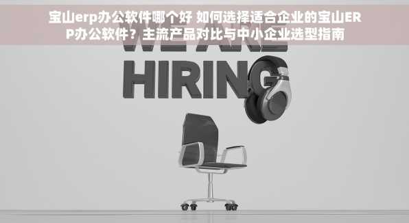宝山erp办公软件哪个好 如何选择适合企业的宝山ERP办公软件？主流产品对比与中小企业选型指南