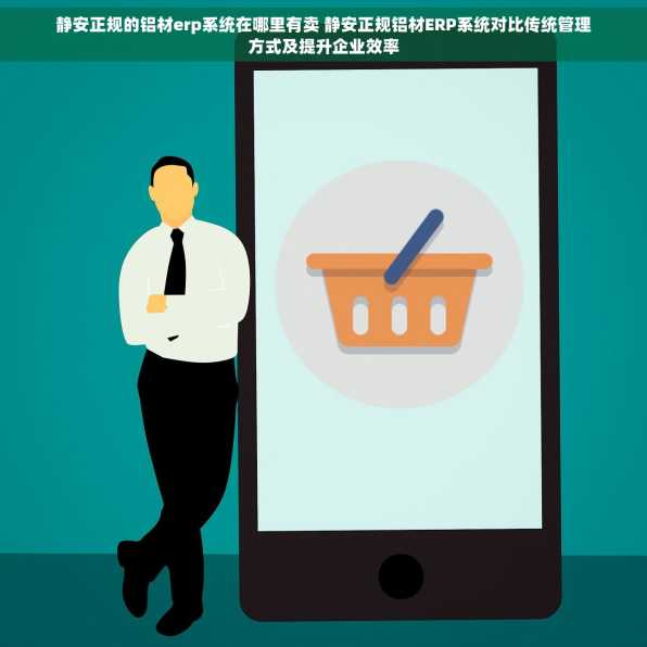 静安正规的铝材erp系统在哪里有卖 静安正规铝材ERP系统对比传统管理方式及提升企业效率