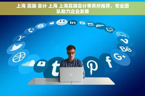 上海 高端 会计 上海 上海高端会计事务所推荐，专业团队助力企业发展