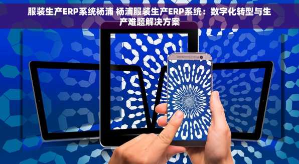 服装生产ERP系统杨浦 杨浦服装生产ERP系统：数字化转型与生产难题解决方案