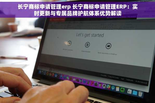 长宁商标申请管理erp 长宁商标申请管理ERP：实时更新与专属品牌护航体系优势解读
