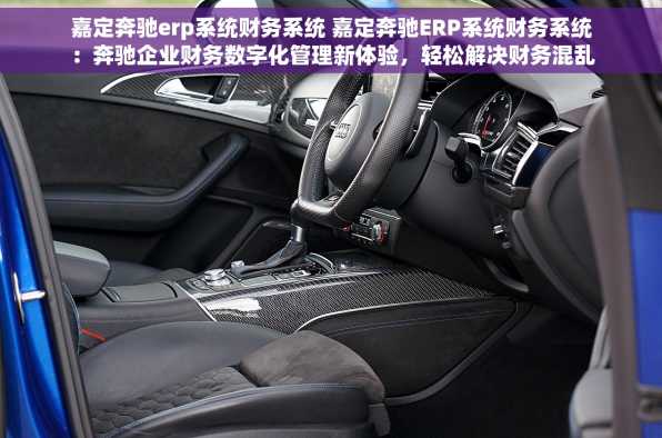 嘉定奔驰erp系统财务系统 嘉定奔驰ERP系统财务系统：奔驰企业财务数字化管理新体验，轻松解决财务混乱问题！