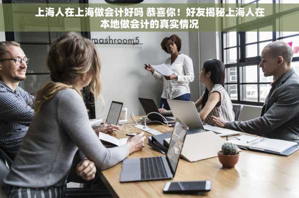 上海人在上海做会计好吗 恭喜你！好友揭秘上海人在本地做会计的真实情况