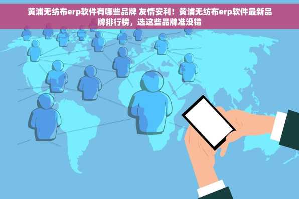 黄浦无纺布erp软件有哪些品牌 友情安利！黄浦无纺布erp软件最新品牌排行榜，选这些品牌准没错