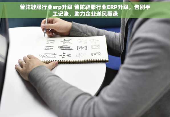 普陀鞋服行业erp升级 普陀鞋服行业ERP升级，告别手工记账，助力企业逆风翻盘