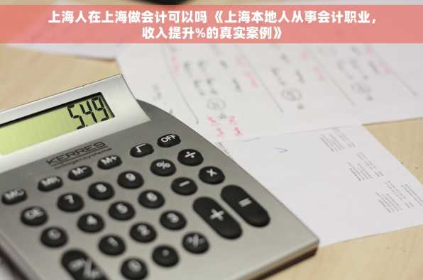 上海人在上海做会计可以吗 《上海本地人从事会计职业，收入提升%的真实案例》
