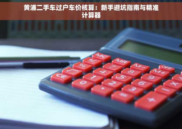 黄浦二手车过户车价核算：新手避坑指南与精准计算器