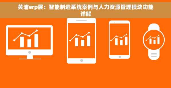 黄浦erp展：智能制造系统案例与人力资源管理模块功能详解