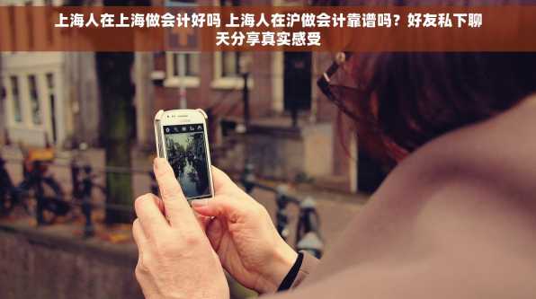 上海人在上海做会计好吗 上海人在沪做会计靠谱吗？好友私下聊天分享真实感受