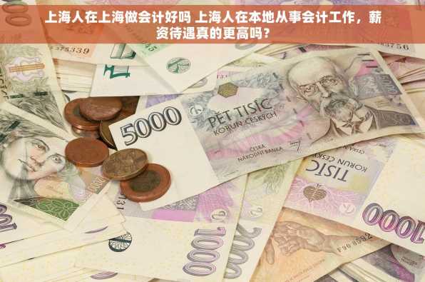 上海人在上海做会计好吗 上海人在本地从事会计工作，薪资待遇真的更高吗？