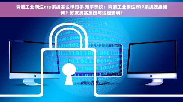 青浦工业制造erp系统怎么样知乎 知乎热议：青浦工业制造ERP系统效果如何？好友真实反馈与强烈安利！