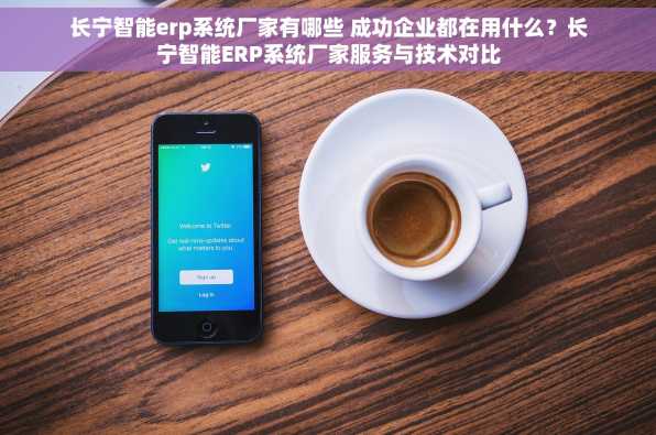 长宁智能erp系统厂家有哪些 成功企业都在用什么？长宁智能ERP系统厂家服务与技术对比