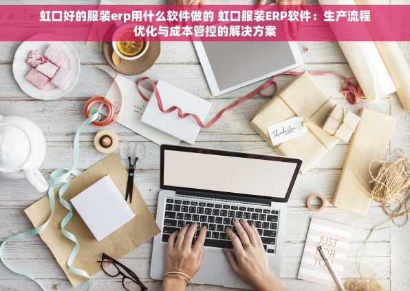 虹口好的服装erp用什么软件做的 虹口服装ERP软件：生产流程优化与成本管控的解决方案