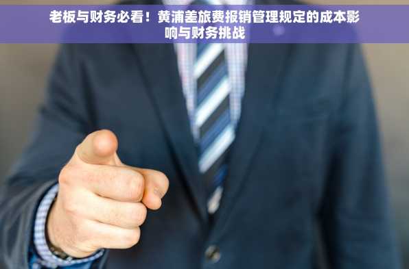 老板与财务必看！黄浦差旅费报销管理规定的成本影响与财务挑战