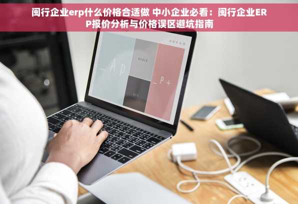闽行企业erp什么价格合适做 中小企业必看：闽行企业ERP报价分析与价格误区避坑指南