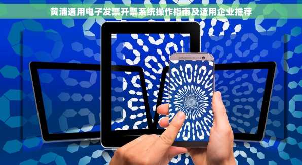 黄浦通用电子发票开票系统操作指南及适用企业推荐