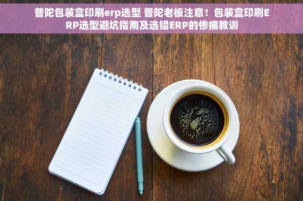 普陀包装盒印刷erp选型 普陀老板注意！包装盒印刷ERP选型避坑指南及选错ERP的惨痛教训