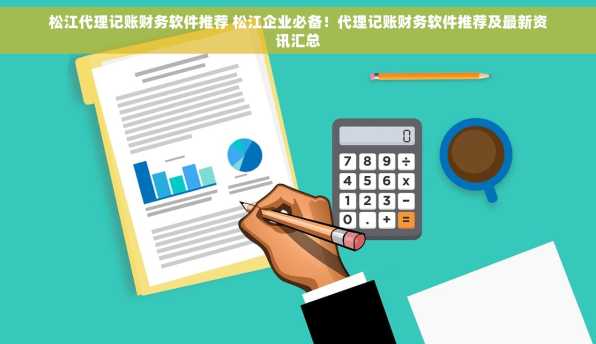 松江代理记账财务软件推荐 松江企业必备！代理记账财务软件推荐及最新资讯汇总