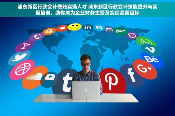 浦东新区行政会计做账实操人才 浦东新区行政会计技能提升与实操培训，助你成为企业财务主管及实现高薪目标