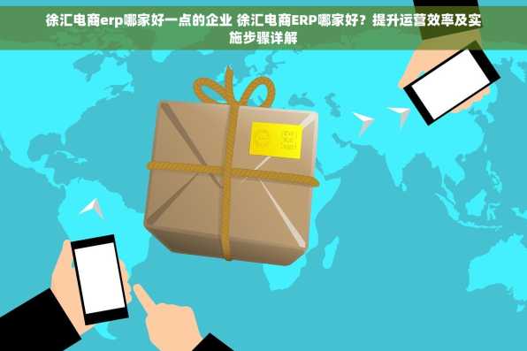 徐汇电商erp哪家好一点的企业 徐汇电商ERP哪家好？提升运营效率及实施步骤详解