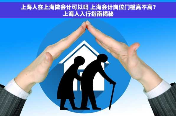 上海人在上海做会计可以吗 上海会计岗位门槛高不高？上海人入行指南揭秘