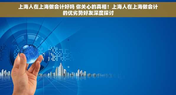 上海人在上海做会计好吗 你关心的真相！上海人在上海做会计的优劣势好友深度探讨