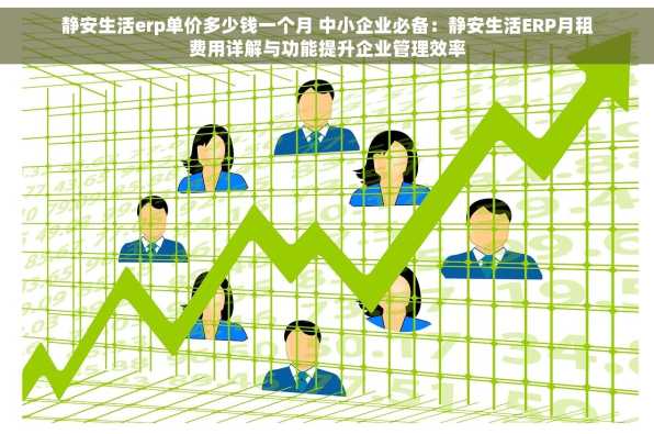 静安生活erp单价多少钱一个月 中小企业必备：静安生活ERP月租费用详解与功能提升企业管理效率