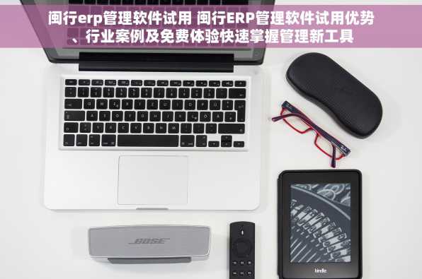 闽行erp管理软件试用 闽行ERP管理软件试用优势、行业案例及免费体验快速掌握管理新工具