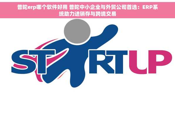 普陀erp哪个软件好用 普陀中小企业与外贸公司首选：ERP系统助力进销存与跨境交易