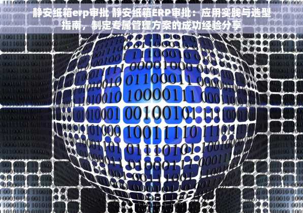 静安纸箱erp审批 静安纸箱ERP审批：应用实践与选型指南，制定专属管理方案的成功经验分享