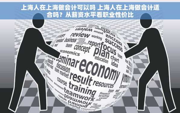 上海人在上海做会计可以吗 上海人在上海做会计适合吗？从薪资水平看职业性价比