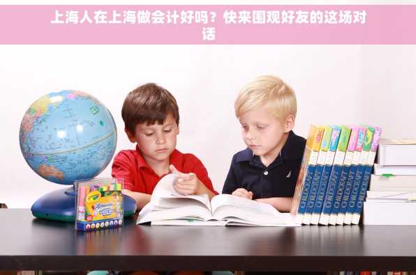 上海人在上海做会计好吗？快来围观好友的这场对话