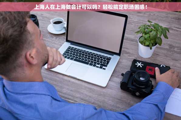 上海人在上海做会计可以吗？轻松搞定职场困惑！