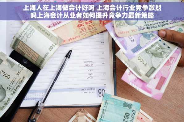 上海人在上海做会计好吗 上海会计行业竞争激烈吗上海会计从业者如何提升竞争力最新策略