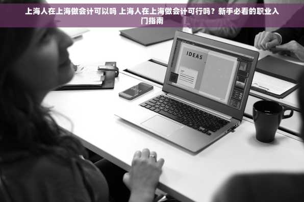 上海人在上海做会计可以吗 上海人在上海做会计可行吗？新手必看的职业入门指南