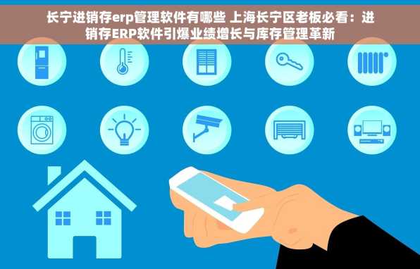 长宁进销存erp管理软件有哪些 上海长宁区老板必看：进销存ERP软件引爆业绩增长与库存管理革新